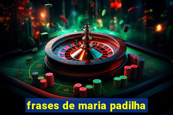 frases de maria padilha